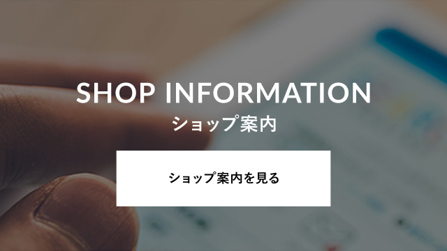 SHOP INFORMATION ショップ案内 ショップ案内を見る